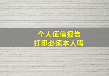 个人征信报告打印必须本人吗