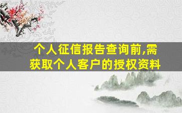 个人征信报告查询前,需获取个人客户的授权资料