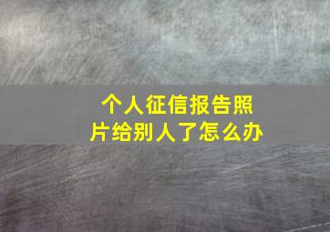 个人征信报告照片给别人了怎么办