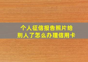 个人征信报告照片给别人了怎么办理信用卡