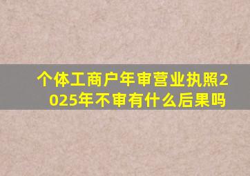 个体工商户年审营业执照2025年不审有什么后果吗