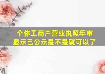 个体工商户营业执照年审显示已公示是不是就可以了