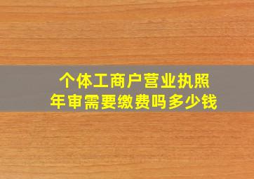 个体工商户营业执照年审需要缴费吗多少钱