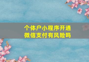 个体户小程序开通微信支付有风险吗