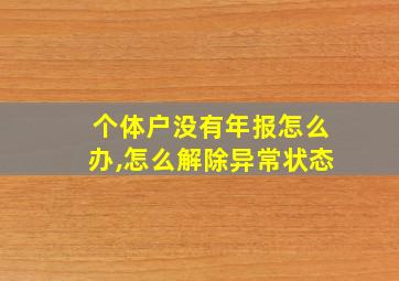 个体户没有年报怎么办,怎么解除异常状态