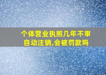 个体营业执照几年不审自动注销,会被罚款吗