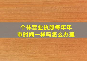 个体营业执照每年年审时间一样吗怎么办理