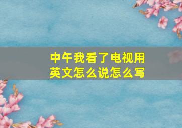 中午我看了电视用英文怎么说怎么写