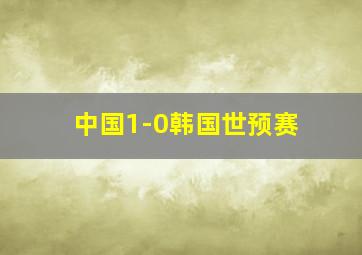 中国1-0韩国世预赛