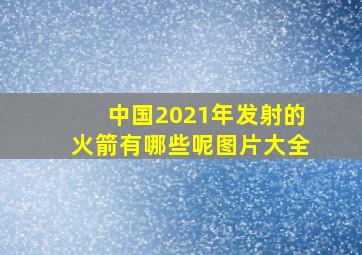 中国2021年发射的火箭有哪些呢图片大全