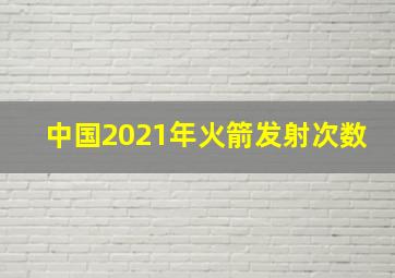 中国2021年火箭发射次数