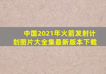 中国2021年火箭发射计划图片大全集最新版本下载