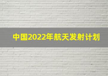 中国2022年航天发射计划