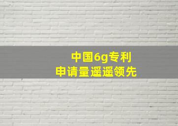 中国6g专利申请量遥遥领先