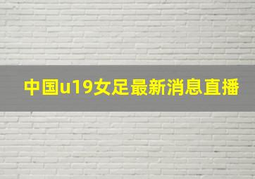 中国u19女足最新消息直播