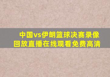 中国vs伊朗篮球决赛录像回放直播在线观看免费高清