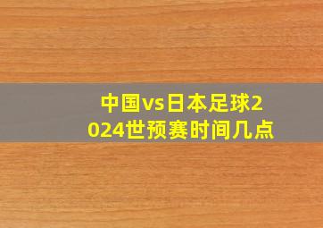 中国vs日本足球2024世预赛时间几点