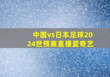 中国vs日本足球2024世预赛直播爱奇艺