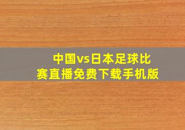 中国vs日本足球比赛直播免费下载手机版