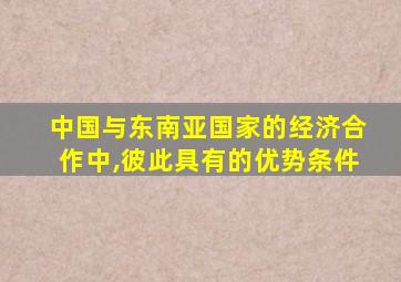 中国与东南亚国家的经济合作中,彼此具有的优势条件