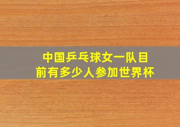 中国乒乓球女一队目前有多少人参加世界杯