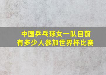 中国乒乓球女一队目前有多少人参加世界杯比赛