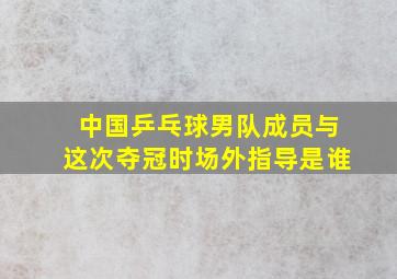 中国乒乓球男队成员与这次夺冠时场外指导是谁