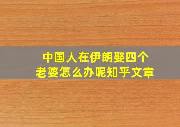 中国人在伊朗娶四个老婆怎么办呢知乎文章