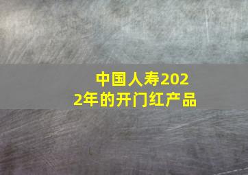 中国人寿2022年的开门红产品