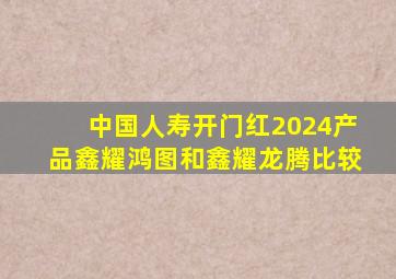 中国人寿开门红2024产品鑫耀鸿图和鑫耀龙腾比较