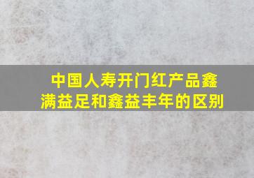 中国人寿开门红产品鑫满益足和鑫益丰年的区别