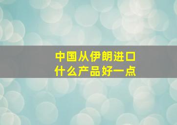 中国从伊朗进口什么产品好一点