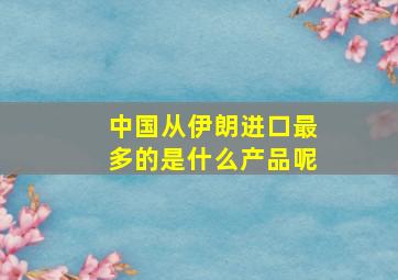 中国从伊朗进口最多的是什么产品呢