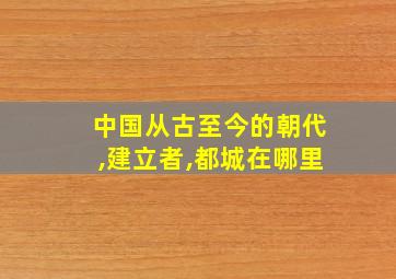 中国从古至今的朝代,建立者,都城在哪里