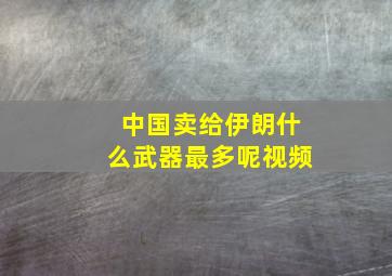 中国卖给伊朗什么武器最多呢视频