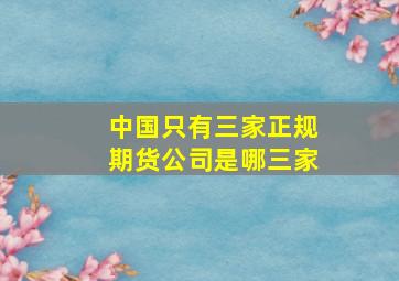 中国只有三家正规期货公司是哪三家