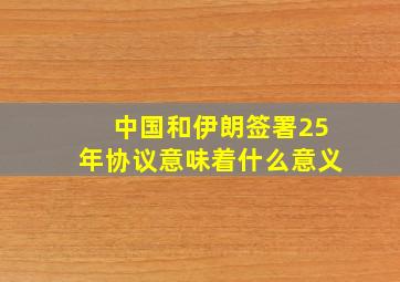 中国和伊朗签署25年协议意味着什么意义