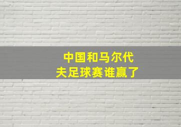 中国和马尔代夫足球赛谁赢了