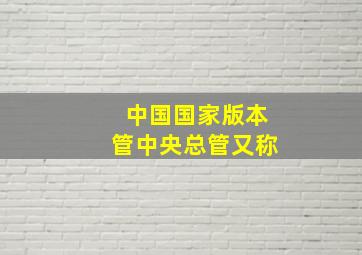 中国国家版本管中央总管又称