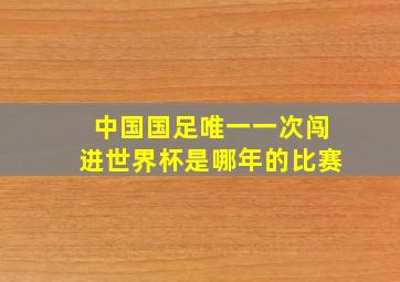 中国国足唯一一次闯进世界杯是哪年的比赛