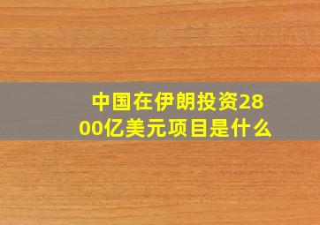 中国在伊朗投资2800亿美元项目是什么