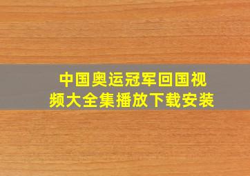 中国奥运冠军回国视频大全集播放下载安装