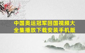 中国奥运冠军回国视频大全集播放下载安装手机版