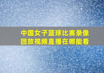 中国女子篮球比赛录像回放视频直播在哪能看