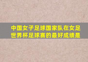 中国女子足球国家队在女足世界杯足球赛的最好成绩是