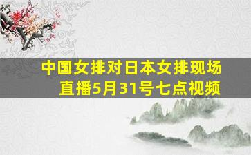 中国女排对日本女排现场直播5月31号七点视频