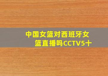 中国女篮对西班牙女篮直播吗CCTV5十