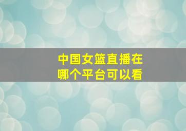 中国女篮直播在哪个平台可以看