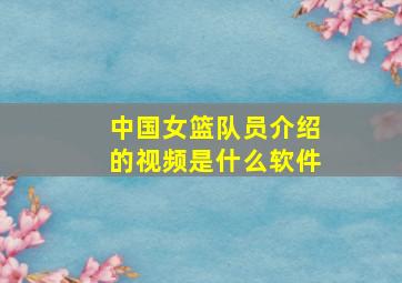 中国女篮队员介绍的视频是什么软件