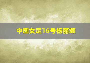 中国女足16号杨丽娜